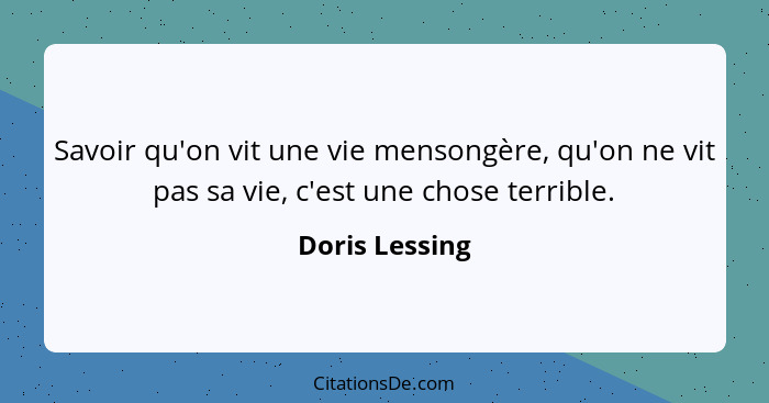 Savoir qu'on vit une vie mensongère, qu'on ne vit pas sa vie, c'est une chose terrible.... - Doris Lessing