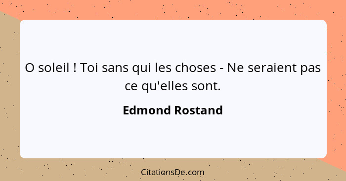 O soleil ! Toi sans qui les choses - Ne seraient pas ce qu'elles sont.... - Edmond Rostand