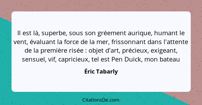 Il est là, superbe, sous son gréement aurique, humant le vent, évaluant la force de la mer, frissonnant dans l'attente de la première r... - Éric Tabarly