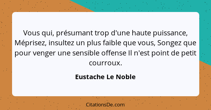 Vous qui, présumant trop d'une haute puissance, Méprisez, insultez un plus faible que vous, Songez que pour venger une sensible of... - Eustache Le Noble