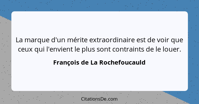 La marque d'un mérite extraordinaire est de voir que ceux qui l'envient le plus sont contraints de le louer.... - François de La Rochefoucauld