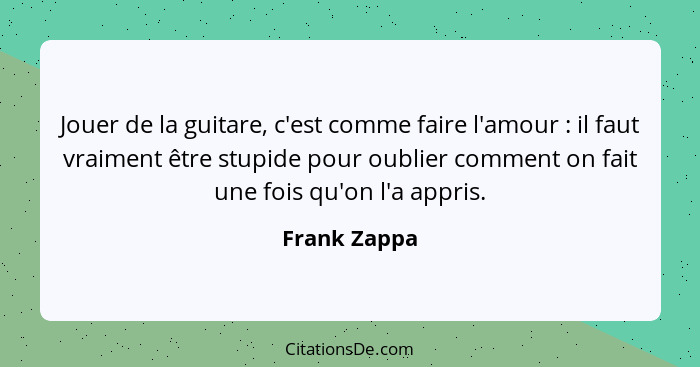 Jouer de la guitare, c'est comme faire l'amour : il faut vraiment être stupide pour oublier comment on fait une fois qu'on l'a appr... - Frank Zappa