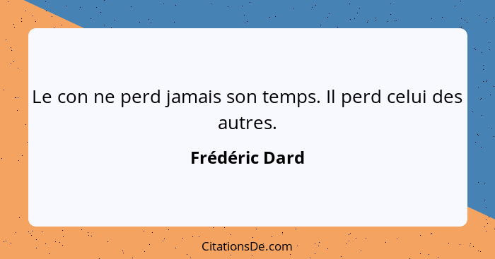 Le con ne perd jamais son temps. Il perd celui des autres.... - Frédéric Dard