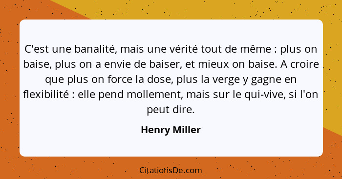 C'est une banalité, mais une vérité tout de même : plus on baise, plus on a envie de baiser, et mieux on baise. A croire que plus... - Henry Miller