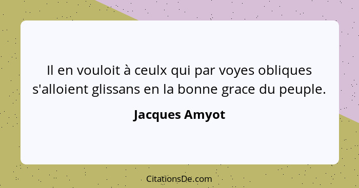 Il en vouloit à ceulx qui par voyes obliques s'alloient glissans en la bonne grace du peuple.... - Jacques Amyot