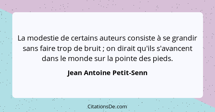 La modestie de certains auteurs consiste à se grandir sans faire trop de bruit ; on dirait qu'ils s'avancent dans le mo... - Jean Antoine Petit-Senn