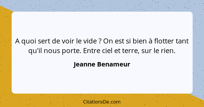 A quoi sert de voir le vide ? On est si bien à flotter tant qu'il nous porte. Entre ciel et terre, sur le rien.... - Jeanne Benameur