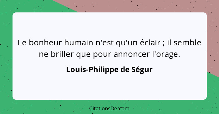 Le bonheur humain n'est qu'un éclair ; il semble ne briller que pour annoncer l'orage.... - Louis-Philippe de Ségur