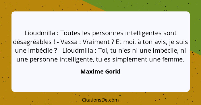 Lioudmilla : Toutes les personnes intelligentes sont désagréables ! - Vassa : Vraiment ? Et moi, à ton avis, je sui... - Maxime Gorki