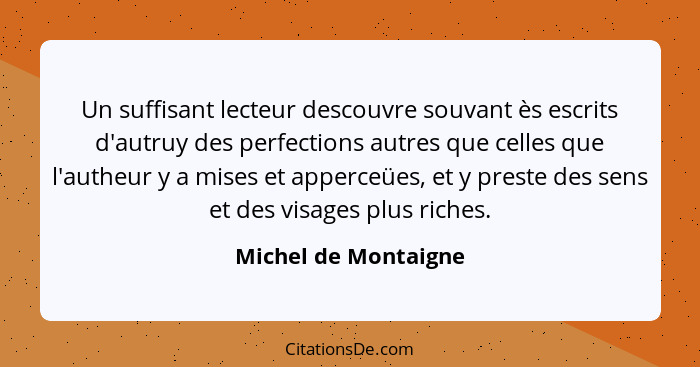 Un suffisant lecteur descouvre souvant ès escrits d'autruy des perfections autres que celles que l'autheur y a mises et apperceü... - Michel de Montaigne