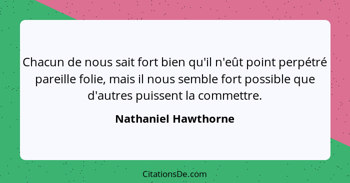 Chacun de nous sait fort bien qu'il n'eût point perpétré pareille folie, mais il nous semble fort possible que d'autres puissent... - Nathaniel Hawthorne