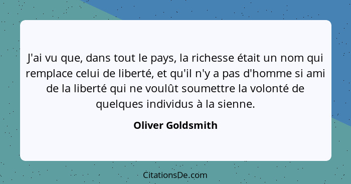 J'ai vu que, dans tout le pays, la richesse était un nom qui remplace celui de liberté, et qu'il n'y a pas d'homme si ami de la lib... - Oliver Goldsmith