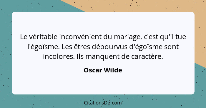 Le véritable inconvénient du mariage, c'est qu'il tue l'égoïsme. Les êtres dépourvus d'égoïsme sont incolores. Ils manquent de caractère... - Oscar Wilde