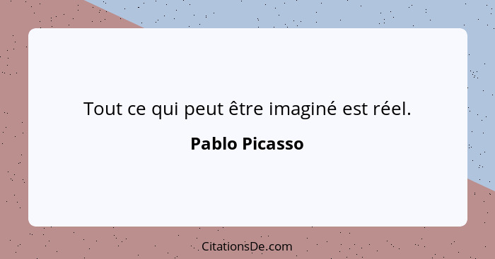 Tout ce qui peut être imaginé est réel.... - Pablo Picasso