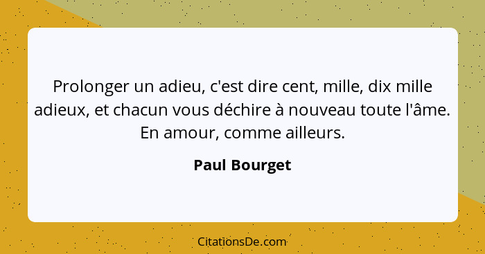 Prolonger un adieu, c'est dire cent, mille, dix mille adieux, et chacun vous déchire à nouveau toute l'âme. En amour, comme ailleurs.... - Paul Bourget