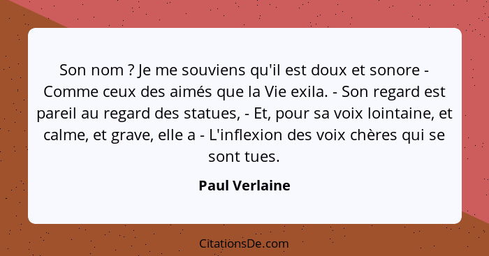 Son nom ? Je me souviens qu'il est doux et sonore - Comme ceux des aimés que la Vie exila. - Son regard est pareil au regard des... - Paul Verlaine