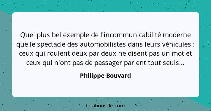 Quel plus bel exemple de l'incommunicabilité moderne que le spectacle des automobilistes dans leurs véhicules : ceux qui roule... - Philippe Bouvard