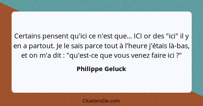 Certains pensent qu'ici ce n'est que... ICI or des "ici" il y en a partout. Je le sais parce tout à l'heure j'étais là-bas, et on m'... - Philippe Geluck