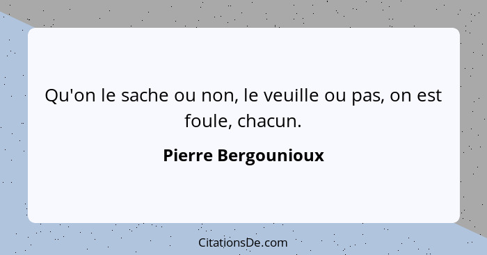 Qu'on le sache ou non, le veuille ou pas, on est foule, chacun.... - Pierre Bergounioux