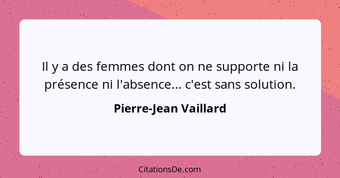 Il y a des femmes dont on ne supporte ni la présence ni l'absence... c'est sans solution.... - Pierre-Jean Vaillard