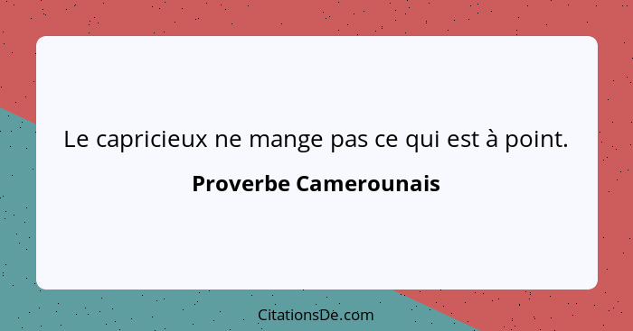 Le capricieux ne mange pas ce qui est à point.... - Proverbe Camerounais