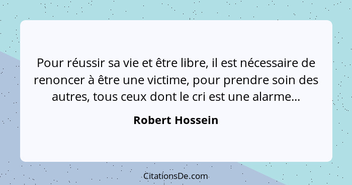 Pour réussir sa vie et être libre, il est nécessaire de renoncer à être une victime, pour prendre soin des autres, tous ceux dont le... - Robert Hossein