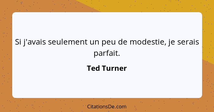 Si j'avais seulement un peu de modestie, je serais parfait.... - Ted Turner