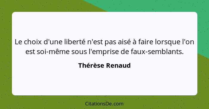 Le choix d'une liberté n'est pas aisé à faire lorsque l'on est soi-même sous l'emprise de faux-semblants.... - Thérèse Renaud