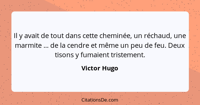 Il y avait de tout dans cette cheminée, un réchaud, une marmite ... de la cendre et même un peu de feu. Deux tisons y fumaient tristemen... - Victor Hugo