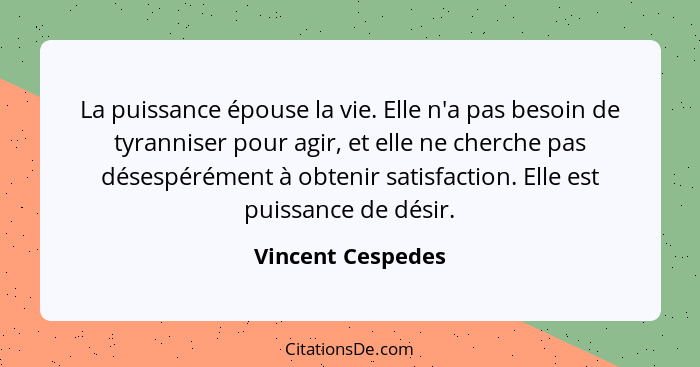 La puissance épouse la vie. Elle n'a pas besoin de tyranniser pour agir, et elle ne cherche pas désespérément à obtenir satisfactio... - Vincent Cespedes