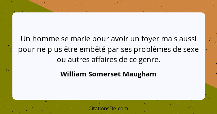 Un homme se marie pour avoir un foyer mais aussi pour ne plus être embêté par ses problèmes de sexe ou autres affaires de c... - William Somerset Maugham