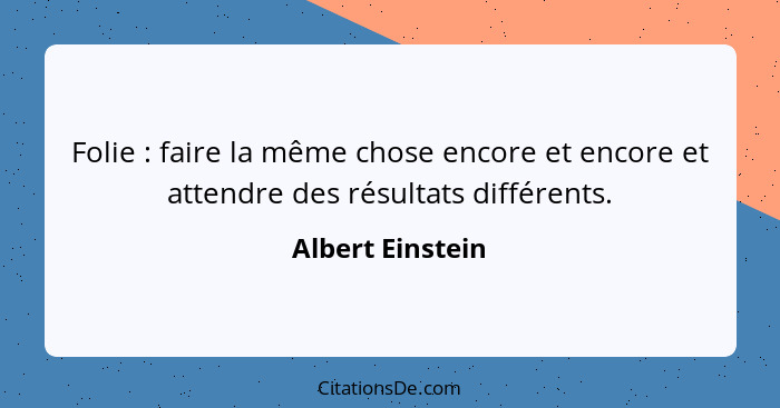 Folie : faire la même chose encore et encore et attendre des résultats différents.... - Albert Einstein