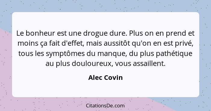 Le bonheur est une drogue dure. Plus on en prend et moins ça fait d'effet, mais aussitôt qu'on en est privé, tous les symptômes du manque... - Alec Covin