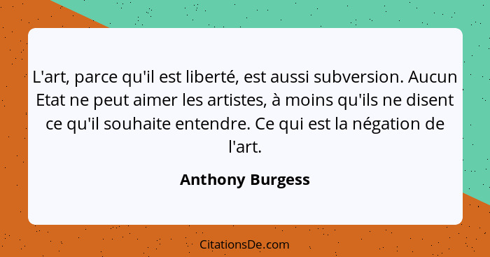 L'art, parce qu'il est liberté, est aussi subversion. Aucun Etat ne peut aimer les artistes, à moins qu'ils ne disent ce qu'il souha... - Anthony Burgess