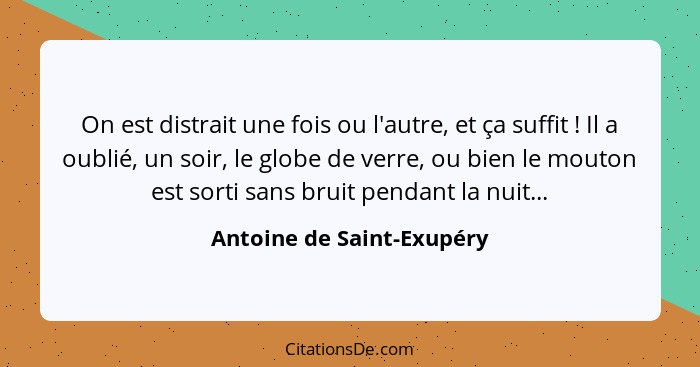 On est distrait une fois ou l'autre, et ça suffit ! Il a oublié, un soir, le globe de verre, ou bien le mouton est sor... - Antoine de Saint-Exupéry