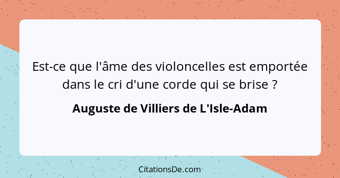 Est-ce que l'âme des violoncelles est emportée dans le cri d'une corde qui se brise ?... - Auguste de Villiers de L'Isle-Adam