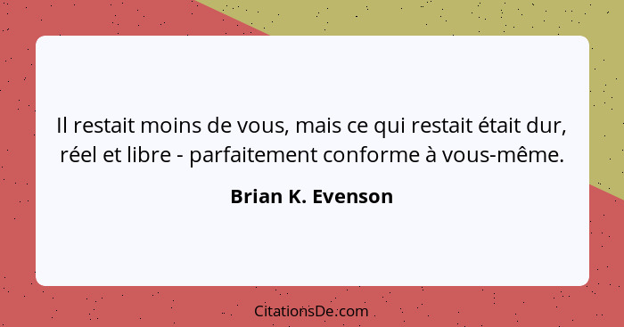 Il restait moins de vous, mais ce qui restait était dur, réel et libre - parfaitement conforme à vous-même.... - Brian K. Evenson