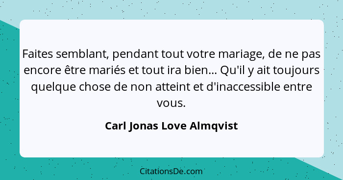 Faites semblant, pendant tout votre mariage, de ne pas encore être mariés et tout ira bien... Qu'il y ait toujours quelque... - Carl Jonas Love Almqvist