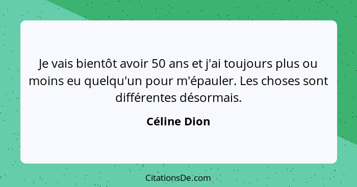 Je vais bientôt avoir 50 ans et j'ai toujours plus ou moins eu quelqu'un pour m'épauler. Les choses sont différentes désormais.... - Céline Dion