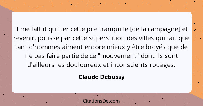 Il me fallut quitter cette joie tranquille [de la campagne] et revenir, poussé par cette superstition des villes qui fait que tant d'... - Claude Debussy