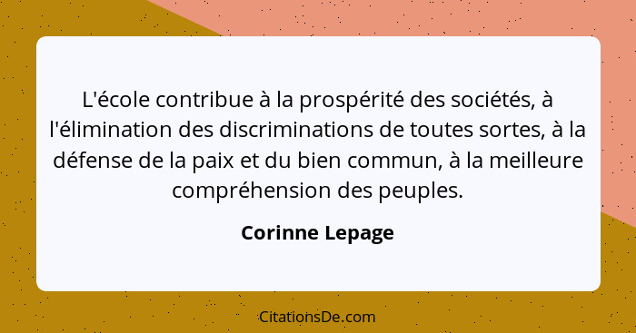 L'école contribue à la prospérité des sociétés, à l'élimination des discriminations de toutes sortes, à la défense de la paix et du b... - Corinne Lepage