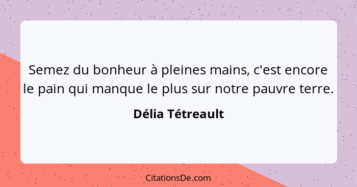 Semez du bonheur à pleines mains, c'est encore le pain qui manque le plus sur notre pauvre terre.... - Délia Tétreault