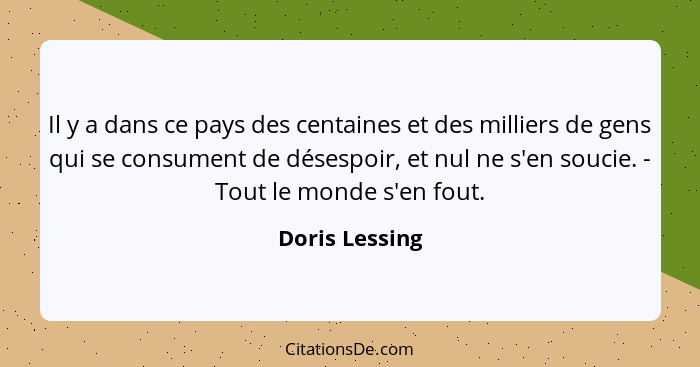 Il y a dans ce pays des centaines et des milliers de gens qui se consument de désespoir, et nul ne s'en soucie. - Tout le monde s'en f... - Doris Lessing