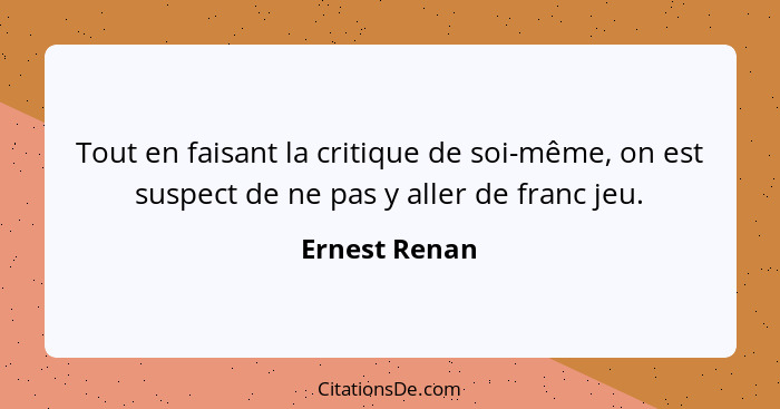 Tout en faisant la critique de soi-même, on est suspect de ne pas y aller de franc jeu.... - Ernest Renan