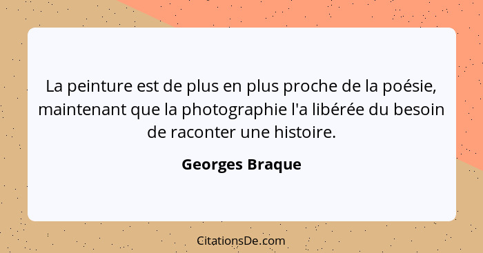 La peinture est de plus en plus proche de la poésie, maintenant que la photographie l'a libérée du besoin de raconter une histoire.... - Georges Braque