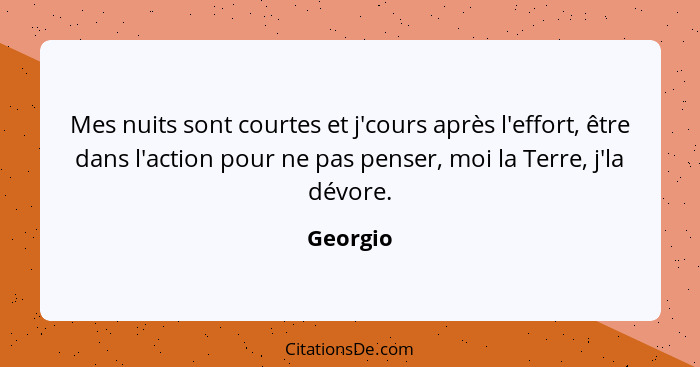 Mes nuits sont courtes et j'cours après l'effort, être dans l'action pour ne pas penser, moi la Terre, j'la dévore.... - Georgio