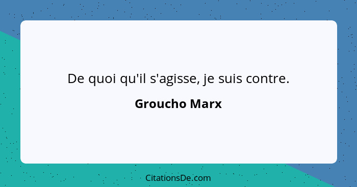 De quoi qu'il s'agisse, je suis contre.... - Groucho Marx