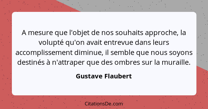 A mesure que l'objet de nos souhaits approche, la volupté qu'on avait entrevue dans leurs accomplissement diminue, il semble que no... - Gustave Flaubert