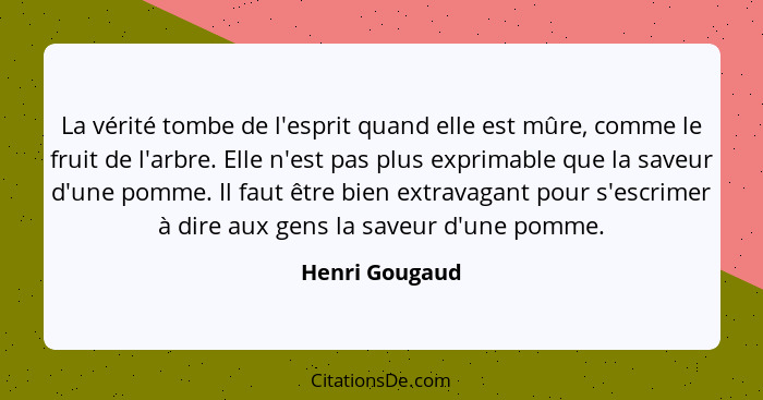 La vérité tombe de l'esprit quand elle est mûre, comme le fruit de l'arbre. Elle n'est pas plus exprimable que la saveur d'une pomme.... - Henri Gougaud