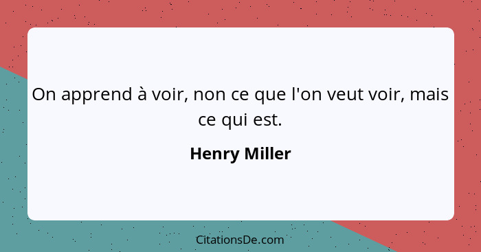 On apprend à voir, non ce que l'on veut voir, mais ce qui est.... - Henry Miller